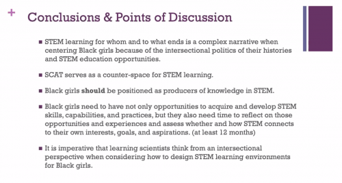 Dr Jakita Thomas presents a slide: "Conclusions and points of discussion: STEM learning for whom and to what ends is a complex narrative when centering Black girls because of the intersectional politics of their histories and STEM education opportunities. SCAT serves as a counter-space for STEM learning. Black girls should be positioned as producers of knowledge in STEM. Black girls need to have not only opportunities to acquire and develop STEM skills, capabilities and practices, but they also need time to reflect on those opportunities and 停电了被男同桌狂揉我奶胸动态图s and assess whether and how STEM connects to their own interests, goals and aspirations (at least 12 months). It is imperative that learning scientists think from an intersectional perspective when considering how to design STEM learning environments for Black girls."